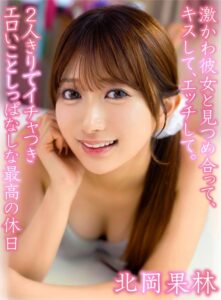 激かわ彼女と見つめ合って、キスして、エッチして。2人きりでイチャつきエロいことしっぱなしな最高の休日 北岡果林